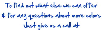 To find out what else we can offer & for any questions about more colors Just give us a call at